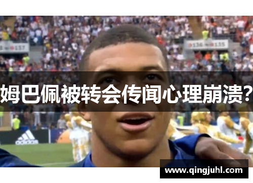 姆巴佩被转会传闻心理崩溃？